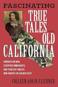 Fascinating True Tales from Old California: Crooked Con Men, Eccentric Immigrants, and Fearless Females Who Shaped the Golden State